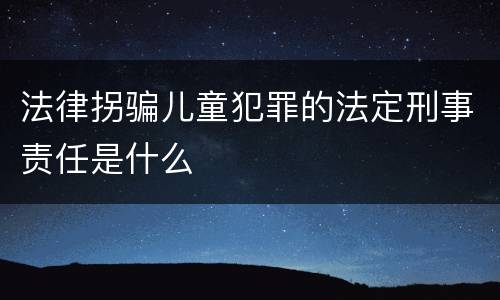 法律拐骗儿童犯罪的法定刑事责任是什么