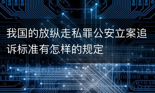 我国的放纵走私罪公安立案追诉标准有怎样的规定