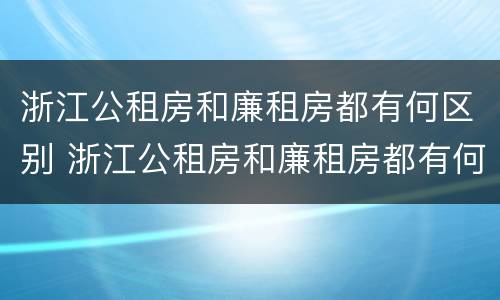 浙江公租房和廉租房都有何区别 浙江公租房和廉租房都有何区别呢