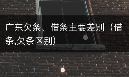 广东欠条、借条主要差别（借条,欠条区别）