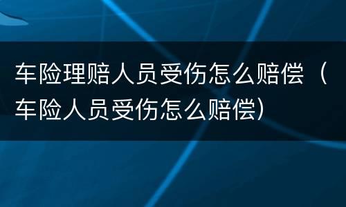 车险理赔人员受伤怎么赔偿（车险人员受伤怎么赔偿）