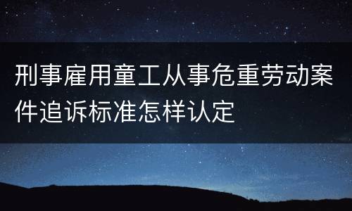 刑事雇用童工从事危重劳动案件追诉标准怎样认定