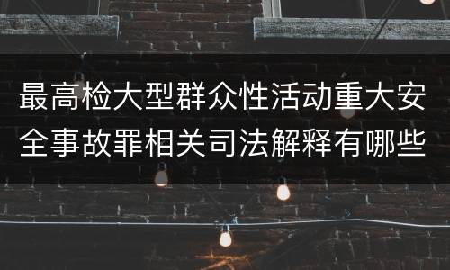 最高检大型群众性活动重大安全事故罪相关司法解释有哪些重要规定