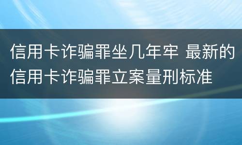 信用卡诈骗罪坐几年牢 最新的信用卡诈骗罪立案量刑标准