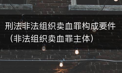 刑法非法组织卖血罪构成要件（非法组织卖血罪主体）