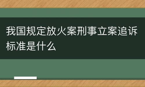 我国规定放火案刑事立案追诉标准是什么