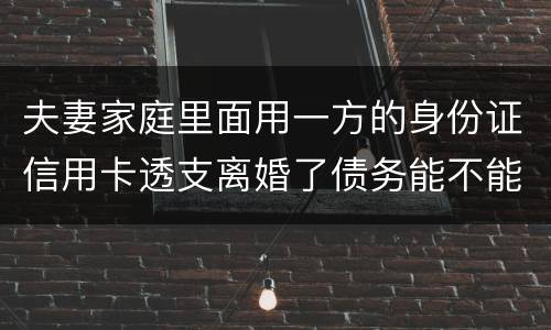 夫妻家庭里面用一方的身份证信用卡透支离婚了债务能不能共同分担