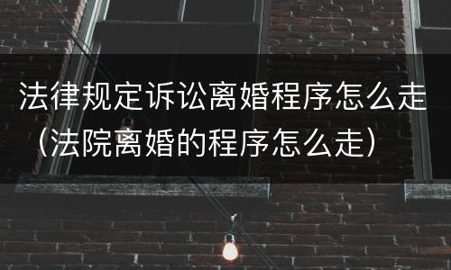 法律规定诉讼离婚程序怎么走（法院离婚的程序怎么走）