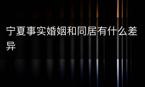 宁夏事实婚姻和同居有什么差异