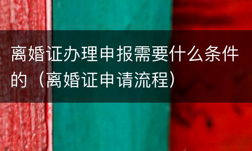 离婚证办理申报需要什么条件的（离婚证申请流程）