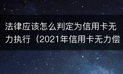 法律应该怎么判定为信用卡无力执行（2021年信用卡无力偿还新法规）