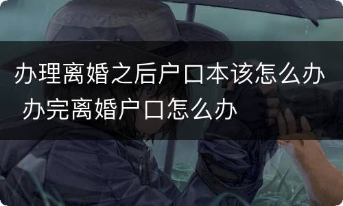 办理离婚之后户口本该怎么办 办完离婚户口怎么办