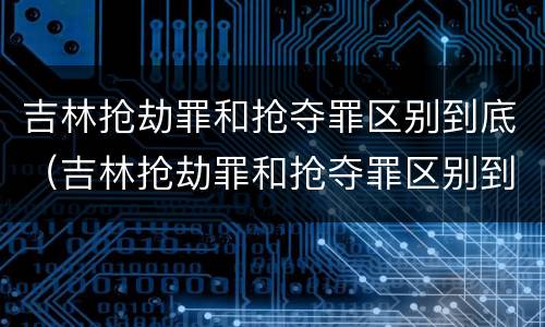 吉林抢劫罪和抢夺罪区别到底（吉林抢劫罪和抢夺罪区别到底在哪）