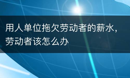 用人单位拖欠劳动者的薪水，劳动者该怎么办