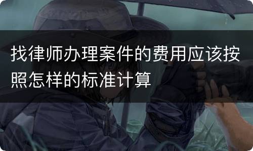 找律师办理案件的费用应该按照怎样的标准计算