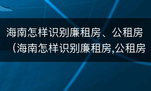 海南怎样识别廉租房、公租房（海南怎样识别廉租房,公租房的区别）