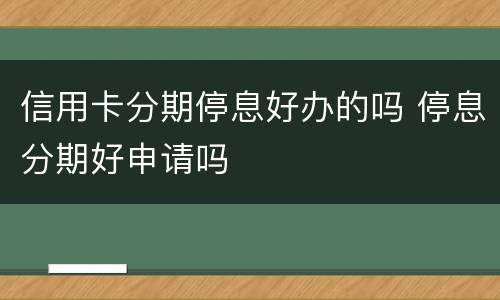 信用卡分期停息好办的吗 停息分期好申请吗
