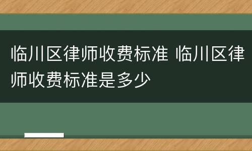 临川区律师收费标准 临川区律师收费标准是多少