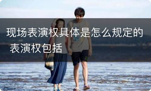 现场表演权具体是怎么规定的 表演权包括