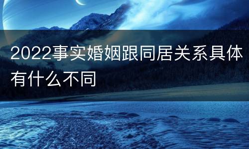 2022事实婚姻跟同居关系具体有什么不同