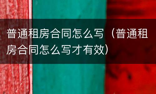普通租房合同怎么写（普通租房合同怎么写才有效）