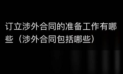 订立涉外合同的准备工作有哪些（涉外合同包括哪些）