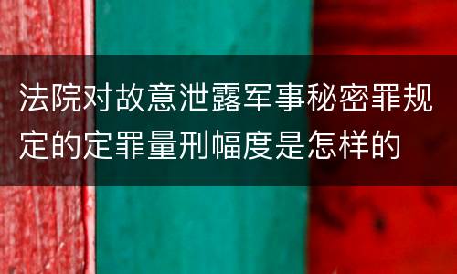 法院对故意泄露军事秘密罪规定的定罪量刑幅度是怎样的