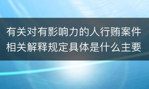有关对有影响力的人行贿案件相关解释规定具体是什么主要内容