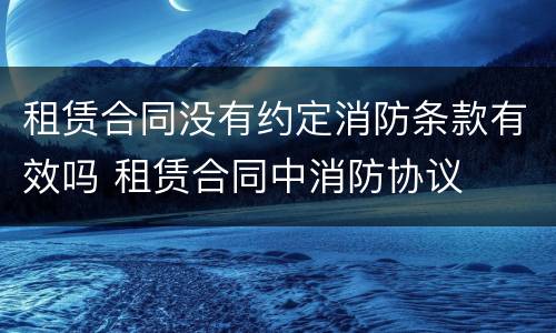 租赁合同没有约定消防条款有效吗 租赁合同中消防协议
