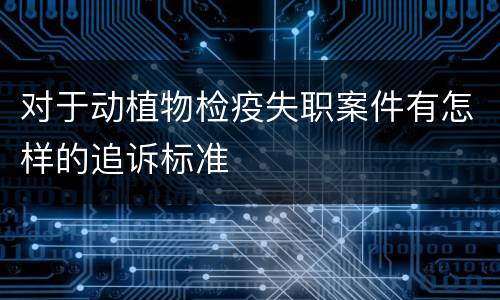 对于动植物检疫失职案件有怎样的追诉标准