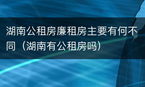 湖南公租房廉租房主要有何不同（湖南有公租房吗）