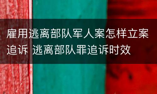 雇用逃离部队军人案怎样立案追诉 逃离部队罪追诉时效