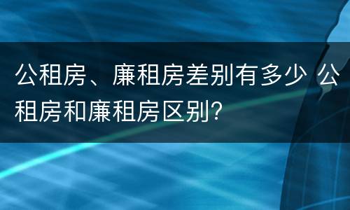 公租房、廉租房差别有多少 公租房和廉租房区别?