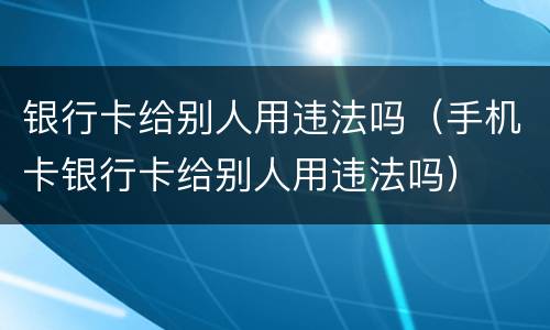 银行卡给别人用违法吗（手机卡银行卡给别人用违法吗）