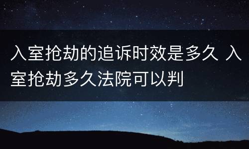 入室抢劫的追诉时效是多久 入室抢劫多久法院可以判