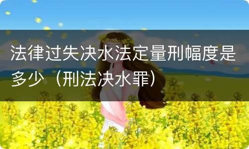 法律过失决水法定量刑幅度是多少（刑法决水罪）