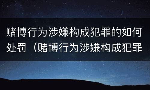 赌博行为涉嫌构成犯罪的如何处罚（赌博行为涉嫌构成犯罪的如何处罚呢）
