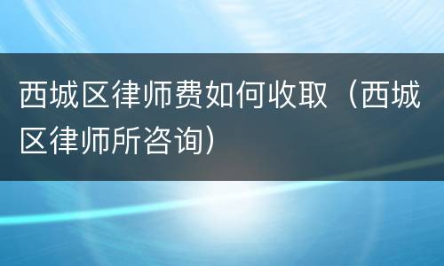 西城区律师费如何收取（西城区律师所咨询）