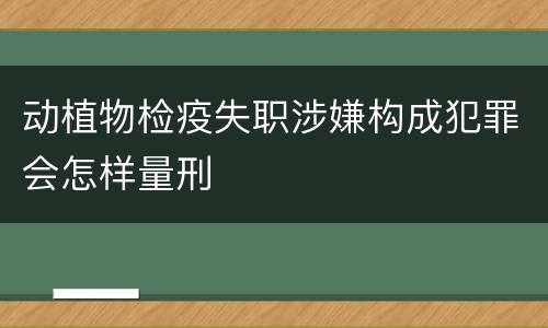 动植物检疫失职涉嫌构成犯罪会怎样量刑