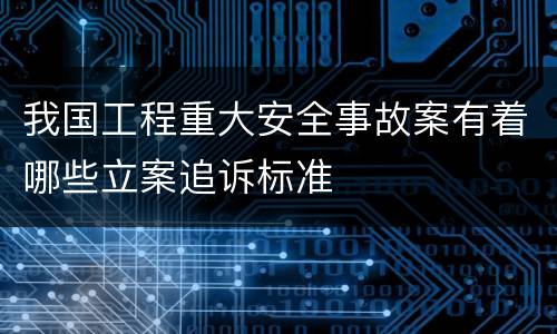 我国工程重大安全事故案有着哪些立案追诉标准