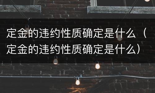 定金的违约性质确定是什么（定金的违约性质确定是什么）