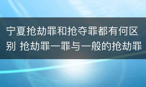 宁夏抢劫罪和抢夺罪都有何区别 抢劫罪一罪与一般的抢劫罪区别