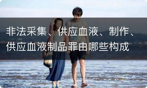 非法采集、供应血液、制作、供应血液制品罪由哪些构成