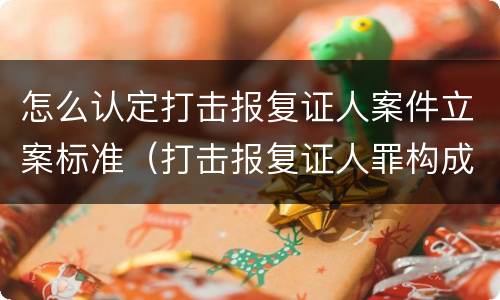 怎么认定打击报复证人案件立案标准（打击报复证人罪构成要件）