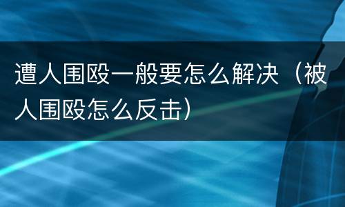 遭人围殴一般要怎么解决（被人围殴怎么反击）