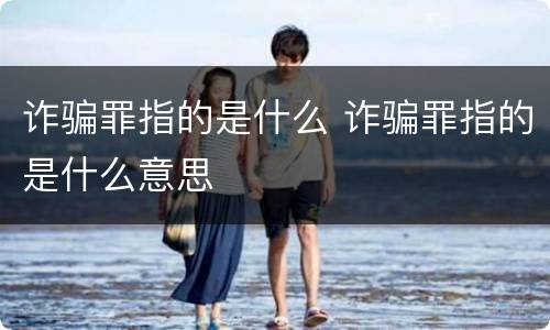 诈骗罪指的是什么 诈骗罪指的是什么意思