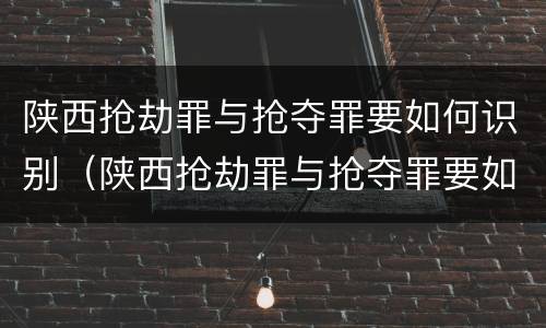 陕西抢劫罪与抢夺罪要如何识别（陕西抢劫罪与抢夺罪要如何识别认定）