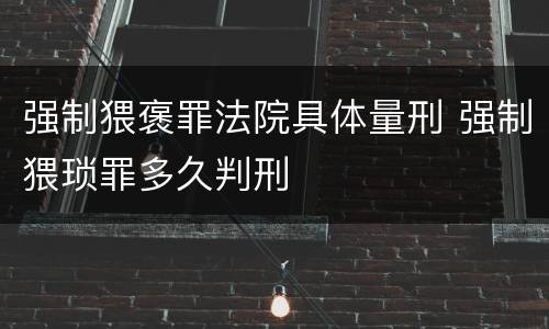 强制猥褒罪法院具体量刑 强制猥琐罪多久判刑