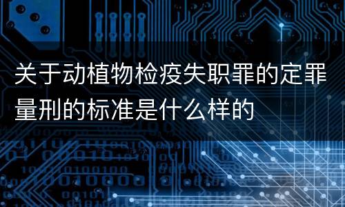 关于动植物检疫失职罪的定罪量刑的标准是什么样的