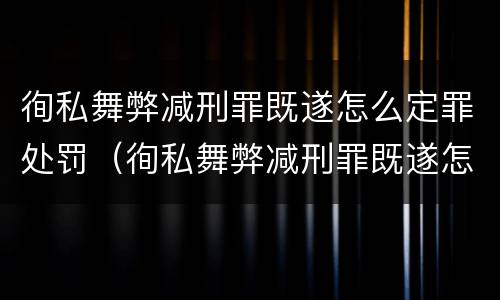 徇私舞弊减刑罪既遂怎么定罪处罚（徇私舞弊减刑罪既遂怎么定罪处罚多少钱）